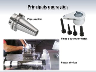 Principais operações
Pinos e outros formatos
Peças cônicas
Roscas cônicas
 