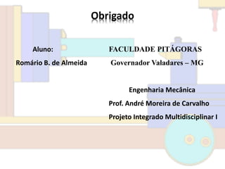 Obrigado
Aluno:
Romário B. de Almeida
FACULDADE PITÁGORAS
Governador Valadares – MG
Engenharia Mecânica
Prof. André Moreira de Carvalho
Projeto Integrado Multidisciplinar I
 