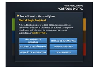 Procedimentos Metodológicos
Metodologia	
  Projetual:	
  
A metodologia do projeto será baseada nos conceitos,
definições, métodos e processos de autores consagrados
em design, estruturados de acordo com as etapas
sugeridas por Baxter(1998).

       LEVANTAMENTOS	
  
                                         SELEÇÃO	
  DE	
  ALTERNATIVAS	
  
          DE	
  DADOS	
  	
  

 REQUISITOS	
  E	
  PARÂMETROS	
  	
         DESENVOLVIMENTO	
  	
  

 GERAÇÃO	
  DE	
  ALTERNATIVAS	
               DETALHAMENTO	
  	
  
 