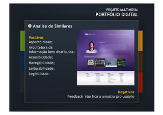Analise de Similares	
  

Positivos
Aspecto clean;
Arquitetura da
informação bem distribuída;
Acessibilidade;
Navegabilidade;
Leiturabilidade;
Legibilidade.




                                                   Negativos
                      Feedback não fica a amostra pro usuário
 