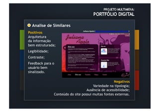 Analise de Similares	
  
                                        Juliana	
  Apolo	
  (hOp://www.julianaapolo.com/ﬂash.html)	
  
Positivos                    	
  	
  
Arquitetura
da informação
bem estruturada;
Legibilidade;
Contraste;
Feedback para o
usuário bem
sinalizado.
	
  	
  
                                                     Negativos
                                        Variedade na tipologia;
                                    Ausência de acessibilidade;
                Conteúdo do site possui muitas fontes externas.
 