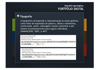 Tipografia	
  
A tipografia corresponde à representação se sinais gráficos
como meio de expressão de palavra, ideias e elementos,
construindo, assim, mensagens visuais coerentes e até
mesmo incompreensíveis para alguns indivíduos.
(DAMASCENO, 2003, p.467)
 
