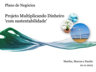 Plano de Negócios

Projeto Multiplicando Dinheiro
„com sustentabilidade‟




                             Martha, Marcos e Danilo
                                         10-11-2012
 