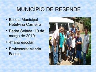 MUNICÍPIO DE RESENDE

Escola Municipal
Hetelvina Carneiro

Pedra Selada, 10 de
março de 2010.

4º ano escolar

Professora: Vanda
Fasolo
 