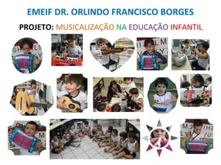 EMEIF DR. ORLINDO FRANCISCO BORGES
PROJETO: MUSICALIZAÇÃO NA EDUCAÇÃO INFANTIL
 