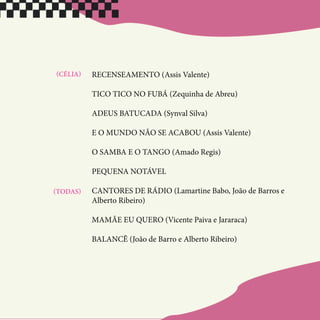 RECENSEAMENTO (Assis Valente)
TICO TICO NO FUBÁ (Zequinha de Abreu)
ADEUS BATUCADA (Synval Silva)
E O MUNDO NÃO SE ACABOU (Assis Valente)
O SAMBA E O TANGO (Amado Regis)
PEQUENA NOTÁVEL
CANTORES DE RÁDIO (Lamartine Babo, João de Barros e
Alberto Ribeiro)
MAMÃE EU QUERO (Vicente Paiva e Jararaca)
BALANCÊ (João de Barro e Alberto Ribeiro)
(CÉLIA)
(TODAS)
 