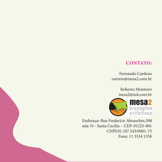 CONTATO:
Fernando Cardoso
correio@mesa2.com.br
Roberto Monteiro
mesa2@uol.com.br
Endereço: Rua Frederico Abranches,398
sala 31– Santa Cecília – CEP: 01225-001
CNPJ:01.107.543/0001-75
Fone: 11 3334 1358
 