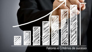 Fatores e Critérios de sucesso
 