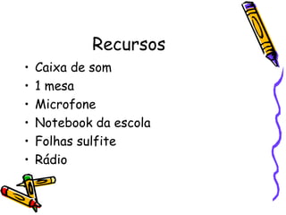 Recursos Caixa de som 1 mesa Microfone Notebook da escola Folhas sulfite Rádio 