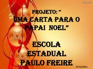 PROJETO: “
UMA CARTA PARA O
  PAPAI NOEL”

   Escola
  Estadual
 Paulo Freire    07/12/2011
 