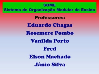 SOME
Sistema de Organização Modular de Ensino

Professores:

Eduardo Chagas
Rosemere Pombo
Vanilda Porto
Fred
Elson Machado
Jânio Silva

 