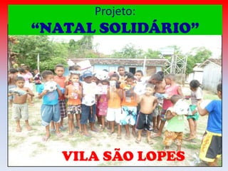 Projeto:

“NATAL SOLIDÁRIO”

VILA SÃO LOPES

 