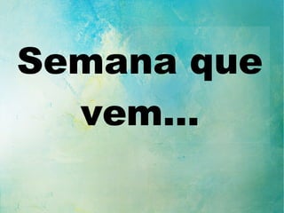 Semana que
vem...
 