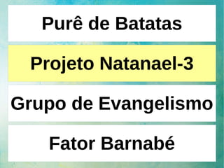 Purê de Batatas
Projeto Natanael-3
Grupo de Evangelismo
Fator Barnabé
 