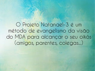 O Projeto Natanael-3 é um
método de evangelismo da visão
do MDA para alcançar o seu oikós
(amigos, parentes, colegas...)
 