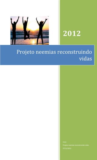 2012

Projeto neemias reconstruindo
                        vidas




                 novo
                 Projeto neemias reconstruindo vidas
                 27/11/2012
 