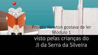 Projeto Newton gostava de ler
Módulo 1

visto pelas crianças do
JI da Serra da Silveira

 
