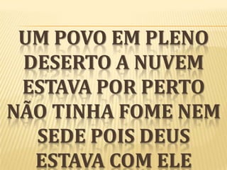 UM POVO EM PLENO
DESERTO A NUVEM
ESTAVA POR PERTO
NÃO TINHA FOME NEM
SEDE POIS DEUS
ESTAVA COM ELE

 