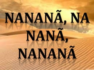 NANANÃ, NA
NANÃ,
NANANÃ

 
