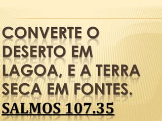 CONVERTE O
DESERTO EM
LAGOA, E A TERRA
SECA EM FONTES.
SALMOS 107.35

 