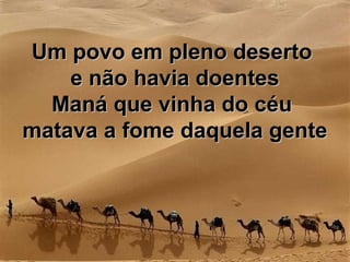 Um povo em pleno desertoUm povo em pleno deserto
e não havia doentese não havia doentes
Maná que vinha do céuManá que vinha do céu
matava a fome daquela gentematava a fome daquela gente
 