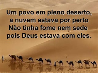 Um povo em pleno deserto,Um povo em pleno deserto,
a nuvem estava por pertoa nuvem estava por perto
Não tinha fome nem sedeNão tinha fome nem sede
pois Deus estava com eles.pois Deus estava com eles.
 