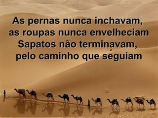 As pernas nunca inchavam,As pernas nunca inchavam,
as roupas nunca envelheciamas roupas nunca envelheciam
Sapatos não terminavam,Sapatos não terminavam,
pelo caminho que seguiampelo caminho que seguiam
 