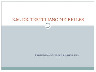 PROJETO NÃO MEREÇO DROGAS- EJA
E.M. DR. TERTULIANO MEIRELLES
 