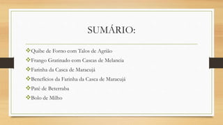 SUMÁRIO:
Quibe de Forno com Talos de Agrião
Frango Gratinado com Cascas de Melancia
Farinha da Casca de Maracujá
Benefícios da Farinha da Casca de Maracujá
Patê de Beterraba
Bolo de Milho
 
