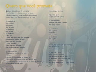 Quero que você prometa
Qualquer tipo de desejo ele vai realizar                    Provas do que se viveu
É pra isso que é o mágico, na certa vai ajudar
Tudo bem meu novo amigo, você já me convenceu               O que você quer?
Já sabe qual é meu desejo mas eu não sei o seu              Sei que está bem curiosa


Eu sou de ferro                                             Eu só quero saber

Isso eu já sei                                              Pra saber que desejo é o meu

Você notou                                                  Que desejo é o seu

Sim, eu notei
Eu sou de lata                                              Eu sou de ferro

Isso eu já vi                                               Isso eu já sei

Eu sou assim                                                Você notou

É lata sim                                                  Sim, eu notei

Tá bom, mas quero que você prometa                          Eu sou de lata

Prometa o quê homem de lata??                               Isso eu já vi

Quero que você prometa                                      Eu sou assim

Tá bom, prometo!                                            É lata sim

Quero que você prometa                                      Tá bom, mas quero que você prometa

Que não quer vai se rir de mim                              Mas de novo?!?!?
                                                            Quero que você prometa
Ah, homem de lata
É claro que eu não vou rir de você                          Eu pro - me - to!!!!

Promete?                                                    Quero que você prometa

Prometo. Eu prometo que eu não vou rir                      Que não quer vai se rir de mim

Todo mundo tem desejos, coisas que se quer fazer            Eu já prometi. Agora me conta, vai!

Pra mais tarde, bem velhinho não ter do que se arrepender   Minha amiga vou contar

As lembranças são tão boas                                  Meu desejo é me tornar........Uma panela!


Vai! Conta pra mim
 
