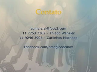 Contato

      comercial@foco3.com
 11 7753 7262 – Thiago Wenzler
11 9246 3905 – Carlinhos Machado

  Facebook.com/omagicodeinox
 