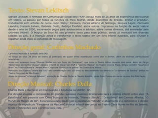 Texto: Stevan Lekitsch
Stevan Lekitsch, é formado em Comunicação Social pela FAAP, possui mais de 25 anos de experiência profissional
em teatro. Já passou por todas as funções no meio teatral, desde assistente de direção, diretor e produtor,
trabalhando com artistas de nome como Walcyr Carrasco, Carlos Alberto de Nóbrega, Jacques Lagoa, Consuelo
Leandro, Marcelo Laham, Gabriela Durlo, Rodrigo Einsfeld, entre outros. Ingressou na função de autor teatral
desde o ano de 2000, escrevendo peças para adolescentes e adultos, sobre temas diversos, até enveredar pelo
universo infantil. O Mágico de Inox foi seu primeiro texto para esse público, sendo já montado em diversas
cidades do país. E a intenção ainda é transformar o texto teatral em um livro infantil ilustrado, para difundir e
espalhar ainda mais os conceitos de reciclagem.


Direção geral: Carlinhos Machado
Carlinhos Machado é formado pela EAD.
Ao longo de seus 29 anos de teatro já participou de quase trinta espetáculos como ator e diretor, além de diversas participações
televisivas.
Atuou em sucessos como “Moscas Mortas em um Copo de Conhaque”, que lotou o Teatro Hilton durante dois anos. Além de Dirigir
“Beterrabas do Senhor Duque” clássico infantil de Oscar Van Puff e “Varinha Mágica” no Teatro Crowne Plaza, dirigiu também “Quartzo e
Brisa” no Teatro Gazeta e “Abram Alas! Chiquinha Gonzaga vai passar” no Teatro Eva Wilma.
Participou das Operas “Opera dos 500” em comemoração aos 500 anos do descobrimento da América e “O Barbeiro de Sevilha” ambas no
Teatro Municipal de São Paulo.
Atuou no musical “A Noviça Rebelde”, produção de Charles Muller e Claudio Botelho, onde ficou 2 anos em cartaz no eixo Rio-São Paulo.



Direção Musical: Charles Dalla
Charles Dalla é Bacharel em Composição e Regência na UNESP- SP.
Fez direção musical e composição de grandes sucessos musicais direcionado para o público infantil entre eles: “A
Patolândia” em parceria com Chico Buarque de Holanda, “Planeta Sbrufs”, “Draculinha” em Caninos Afiados, “O
Mundo de Mágico de Oz”. Excursionou pelo Japão com o espetáculo “Sbrufs” e atualmente é o compositor e diretor
musical do espetáculo “Fantasma da Mascara” musical infantil em cartaz no Teatro Clara Nunes no Rio de Janeiro,
tendo 7 indicações para o premio Coca-cola.
 