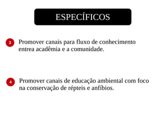 Promover canais para fluxo de conhecimento entrea acadêmia e a comunidade. Promover canais de educação ambiental com foco na conservação de répteis e anfíbios. 3 4 ESPECÍFICOS 