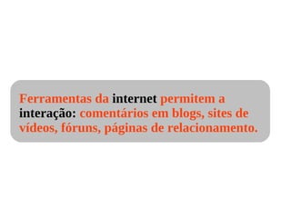 Ferramentas da  internet  permitem a  interação:  comentários em blogs, sites de vídeos, fóruns, páginas de relacionamento. 