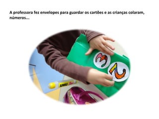 A professora fez envelopes para guardar os cartões e as crianças colaram,
números...
 