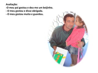 Avaliação:
-O meu pai gostou e deu-me um beijinho.
- O meu gostou e disse obrigada.
- O meu gostou muito e guardou.
 