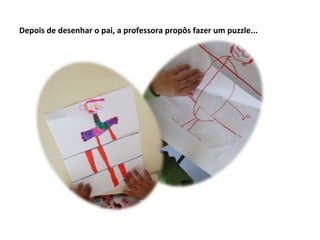 Depois de desenhar o pai, a professora propôs fazer um puzzle...
 