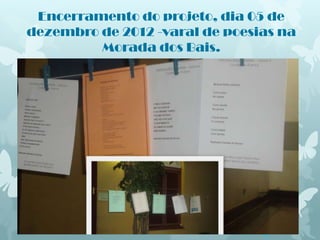 Encerramento do projeto, dia 05 de
dezembro de 2012 -varal de poesias na
         Morada dos Bais.
 