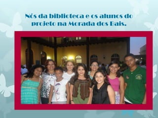 Nós da biblioteca e os alunos do
 projeto na Morada dos Bais.
 