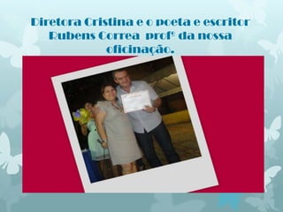 Diretora Cristina e o poeta e escritor
   Rubens Correa profº da nossa
             oficinação.
 