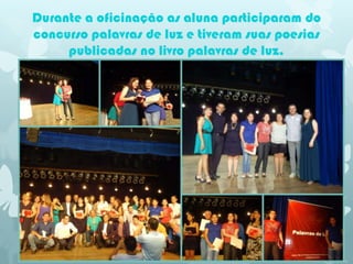 Durante a oficinação as aluna participaram do
concurso palavras de luz e tiveram suas poesias
     publicadas no livro palavras de luz.
 