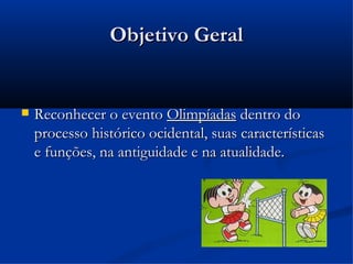 Objetivo Geral


   Reconhecer o evento Olimpíadas dentro do
    processo histórico ocidental, suas características
    e funções, na antiguidade e na atualidade.
 