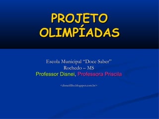 PROJETO
 OLIMPÍADAS

    Escola Municipal “Doce Saber”
            Rochedo – MS
Professor Disnei, Professora Priscila
          <disneifilho.blogspot.com.br>
 