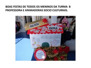 BOAS FESTAS DE TODOS OS MENINOS DA TURMA B
PROFESSORA E ANIMADORAS SOCIO CULTUIRAIS.

 
