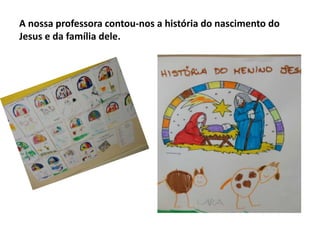 A nossa professora contou-nos a história do nascimento do
Jesus e da família dele.

 