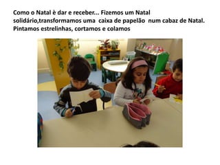 Como o Natal è dar e receber... Fizemos um Natal
solidário,transformamos uma caixa de papelão num cabaz de Natal.
Pintamos estrelinhas, cortamos e colamos

 