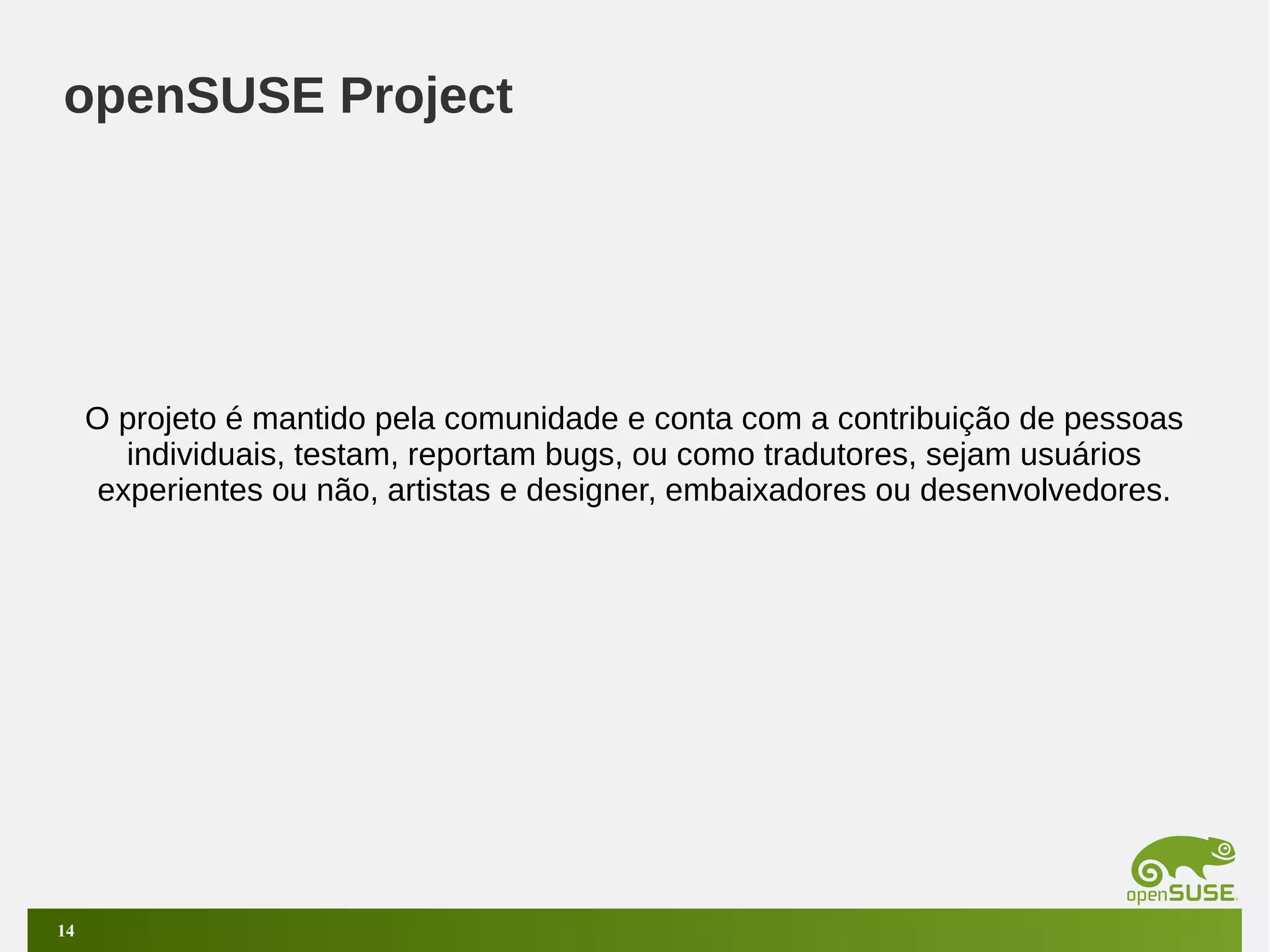 openSUSE Project

O projeto é mantido pela comunidade e conta com a contribuição de pessoas
individuais, testam, reportam bugs, ou como tradutores, sejam usuários
experientes ou não, artistas e designer, embaixadores ou desenvolvedores.

14

 