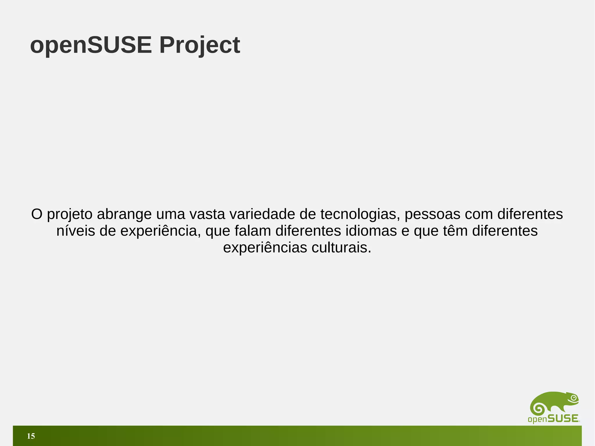openSUSE Project

O projeto abrange uma vasta variedade de tecnologias, pessoas com diferentes
níveis de experiência, que falam diferentes idiomas e que têm diferentes
experiências culturais.

15

 