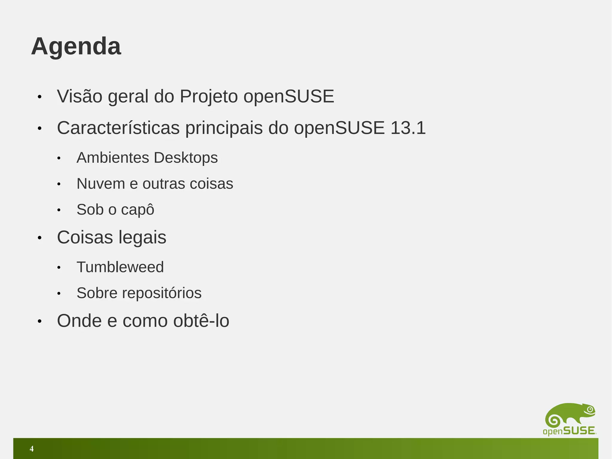 Agenda
•

Visão geral do Projeto openSUSE

•

Características principais do openSUSE 13.1
•
•

Nuvem e outras coisas

•

•

Ambientes Desktops
Sob o capô

Coisas legais
•
•

•

4

Tumbleweed
Sobre repositórios

Onde e como obtê-lo

 