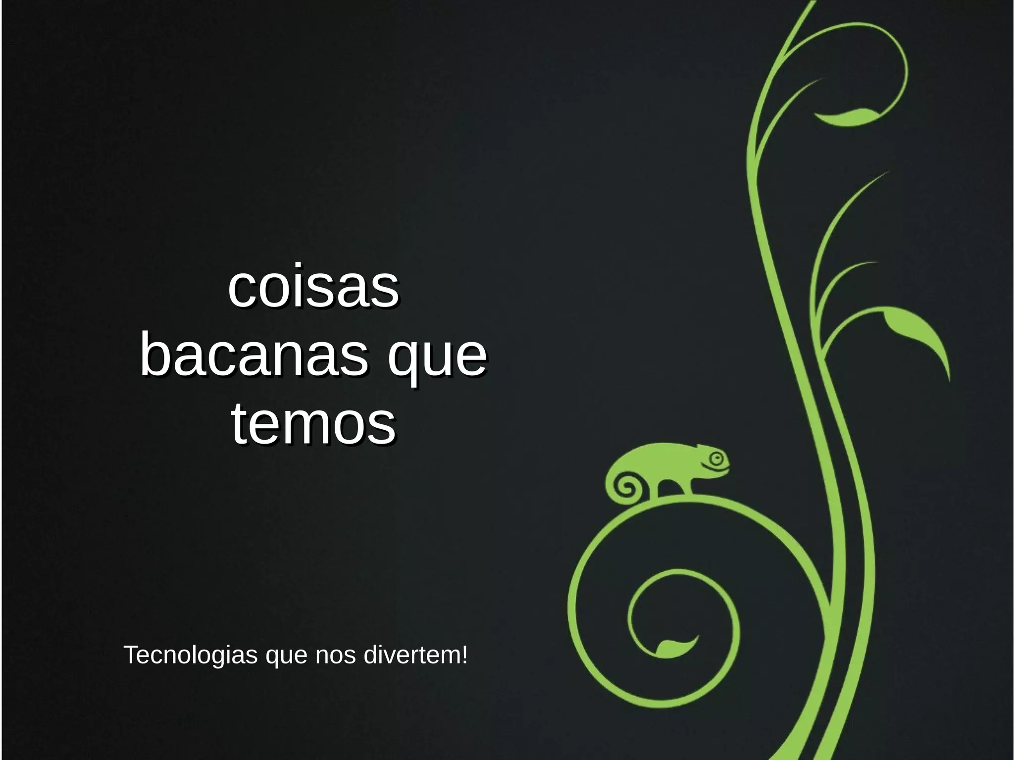 coisas
bacanas que
temos

Tecnologias que nos divertem!

 